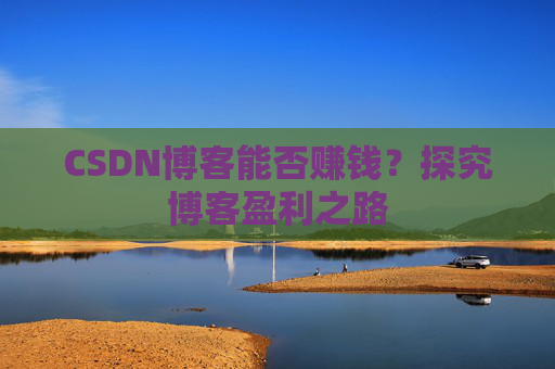 CSDN博客能否赚钱？探究博客盈利之路